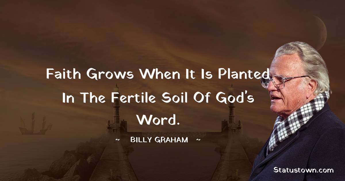 Billy Graham Quotes - Faith grows when it is planted in the fertile soil of God's Word.